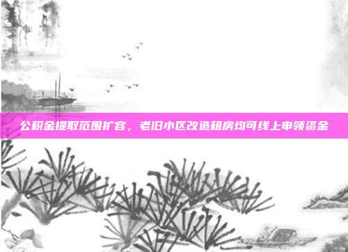 公积金提取范围扩容，老旧小区改造租房均可线上申领资金