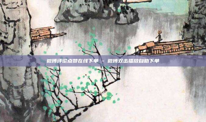 微博评论点赞在线下单 - 微博双击播放自助下单