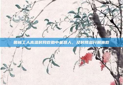 园林工人高温时段救助中暑路人，及时降温开展施救