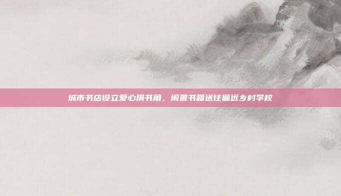 城市书店设立爱心捐书角，闲置书籍送往偏远乡村学校