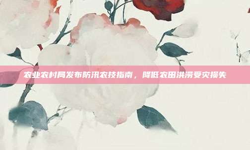 农业农村局发布防汛农技指南，降低农田洪涝受灾损失