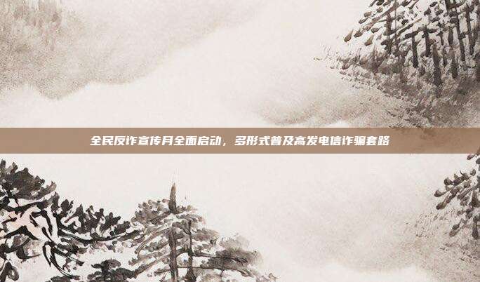 全民反诈宣传月全面启动，多形式普及高发电信诈骗套路