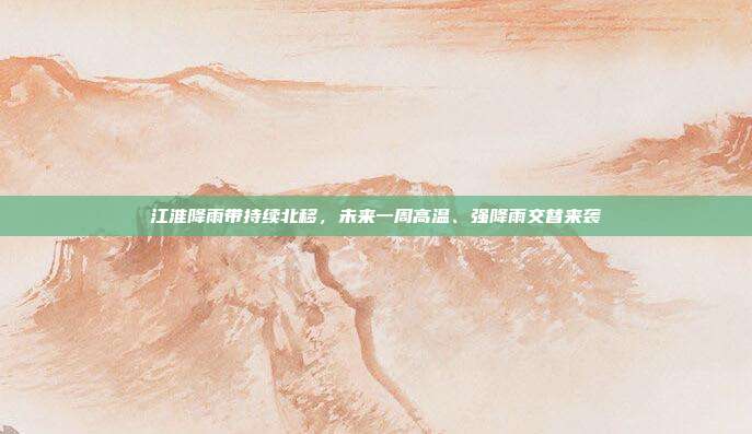 江淮降雨带持续北移，未来一周高温、强降雨交替来袭