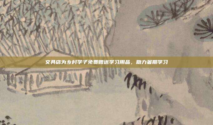 文具店为乡村学子免费赠送学习用品，助力暑期学习
