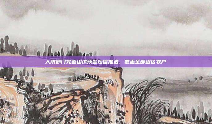 人防部门完善山洪预警短信推送，覆盖全部山区农户