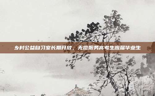 乡村公益自习室长期开放，无偿服务高考生应届毕业生
