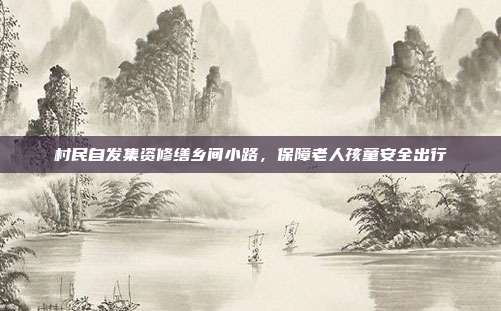 村民自发集资修缮乡间小路，保障老人孩童安全出行