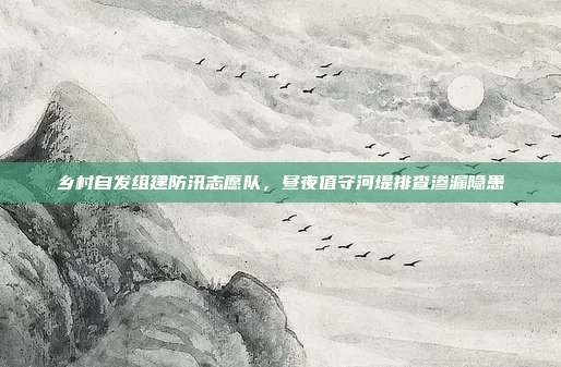 乡村自发组建防汛志愿队，昼夜值守河堤排查渗漏隐患