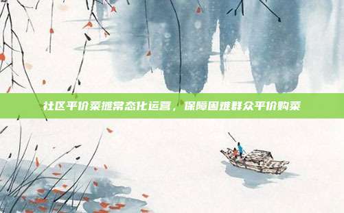 社区平价菜摊常态化运营，保障困难群众平价购菜