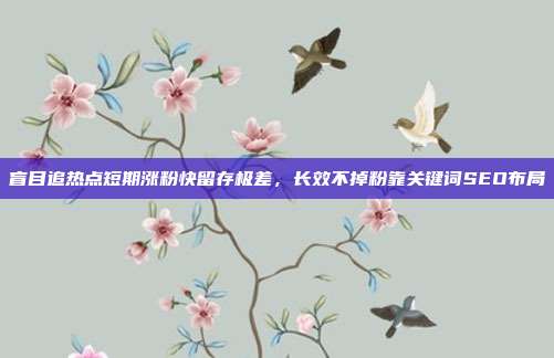 盲目追热点短期涨粉快留存极差，长效不掉粉靠关键词SEO布局