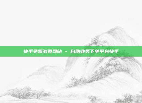快手免费浏览网站 - 自助业务下单平台快手