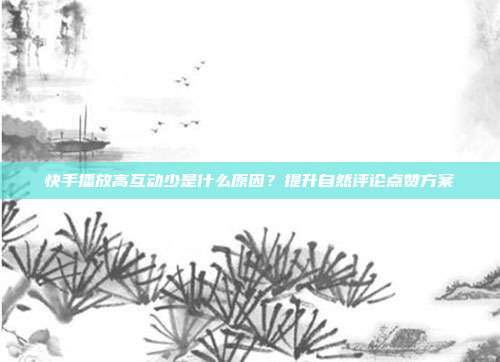 快手播放高互动少是什么原因？提升自然评论点赞方案