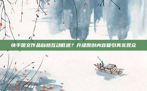 快手图文作品自然互动低迷？升级原创内容吸引真实观众