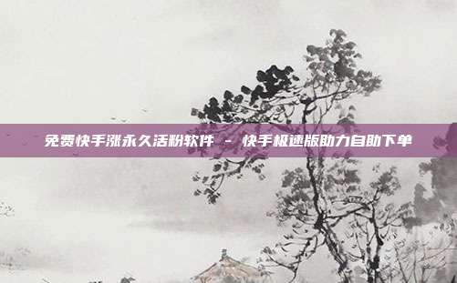 免费快手涨永久活粉软件 - 快手极速版助力自助下单