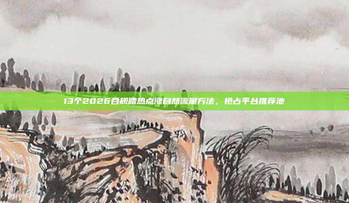 13个2026合规蹭热点涨自然流量方法，抢占平台推荐池
