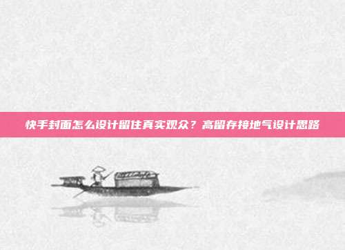 快手封面怎么设计留住真实观众？高留存接地气设计思路