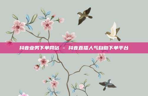抖音业务下单网站 - 抖音直播人气自助下单平台