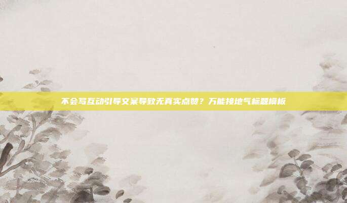 不会写互动引导文案导致无真实点赞？万能接地气标题模板