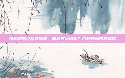 违规蹭热点账号降权，自然流量清零？合规原创蹭流指南