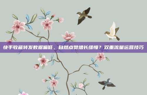 快手收藏转发数据偏低，自然点赞增长缓慢？双重流量运营技巧