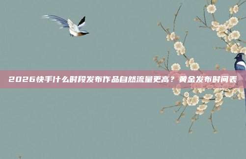 2026快手什么时段发布作品自然流量更高？黄金发布时间表