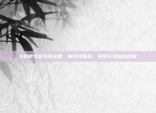9组数字型抖音标题，搜索权重高，获取长效自然流量