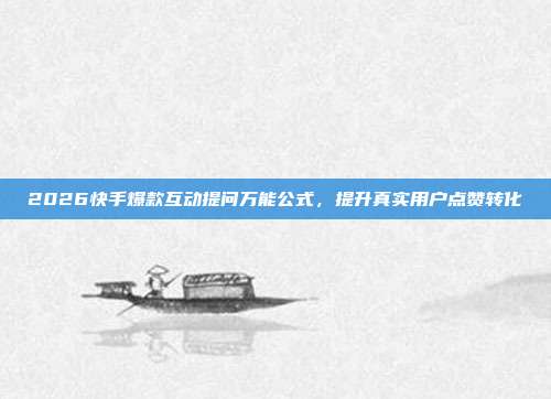 2026快手爆款互动提问万能公式，提升真实用户点赞转化