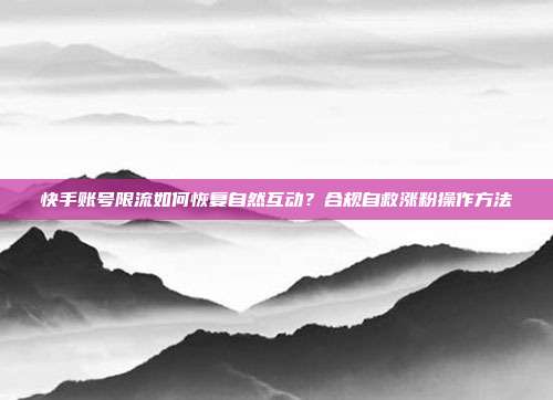 快手账号限流如何恢复自然互动？合规自救涨粉操作方法