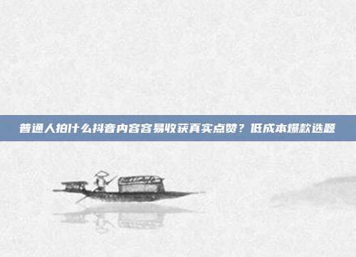 普通人拍什么抖音内容容易收获真实点赞？低成本爆款选题