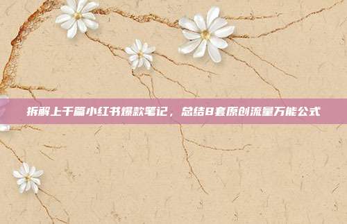 拆解上千篇小红书爆款笔记，总结8套原创流量万能公式