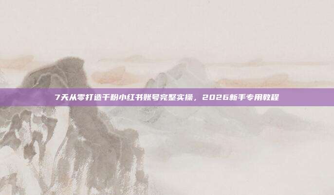 7天从零打造千粉小红书账号完整实操，2026新手专用教程