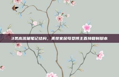 3类高流量笔记结构，美妆家居母婴博主直接复制脚本