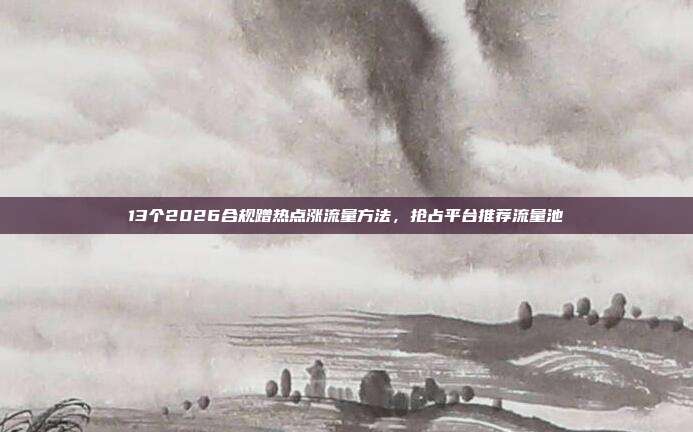 13个2026合规蹭热点涨流量方法，抢占平台推荐流量池
