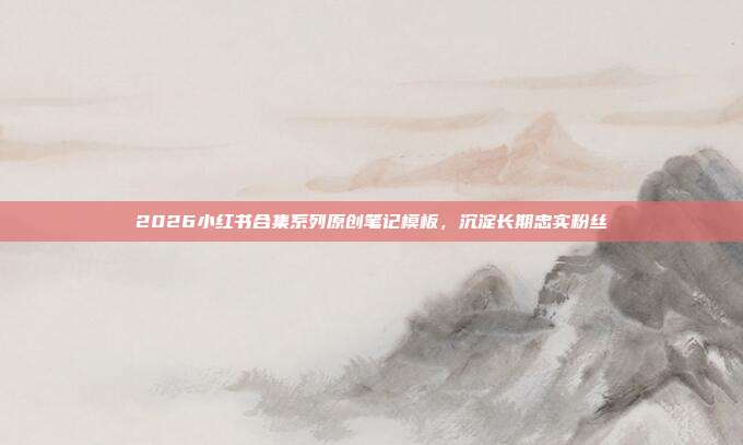 2026小红书合集系列原创笔记模板，沉淀长期忠实粉丝