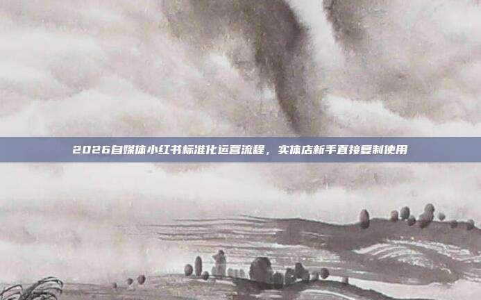 2026自媒体小红书标准化运营流程，实体店新手直接复制使用