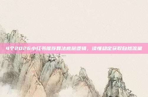 4个2026小红书推荐算法底层逻辑，读懂稳定获取自然流量