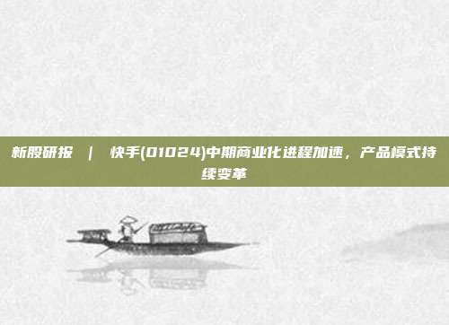 新股研报 | 快手(01024)中期商业化进程加速,产品模式持续变革