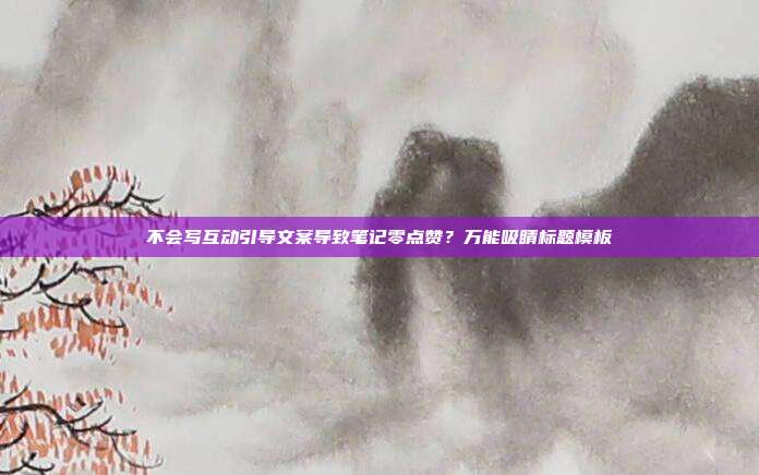 不会写互动引导文案导致笔记零点赞？万能吸睛标题模板