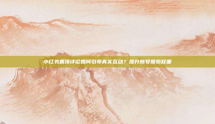 小红书置顶评论如何引导真实互动？提升账号搜索权重