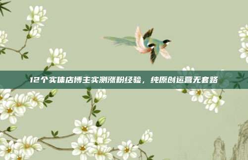 12个实体店博主实测涨粉经验，纯原创运营无套路