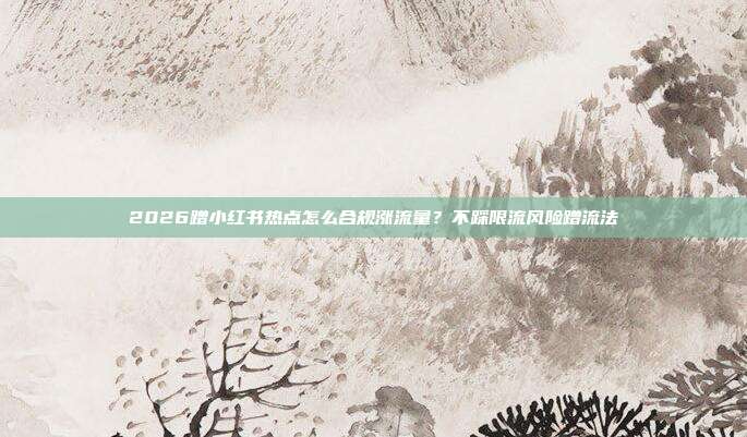 2026蹭小红书热点怎么合规涨流量？不踩限流风险蹭流法