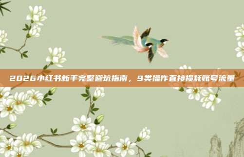 2026小红书新手完整避坑指南，9类操作直接损耗账号流量