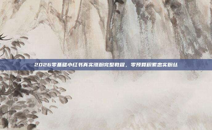 2026零基础小红书真实涨粉完整教程，零预算积累忠实粉丝