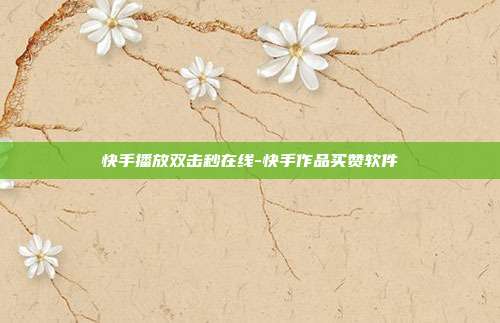 快手播放双击秒在线-快手作品买赞软件