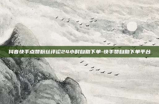 抖音快手点赞粉丝评论24小时自助下单-快手赞自助下单平台
