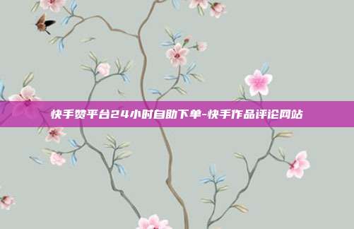 快手赞平台24小时自助下单-快手作品评论网站