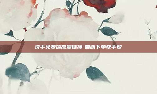 快手免费播放量链接-自助下单快手赞