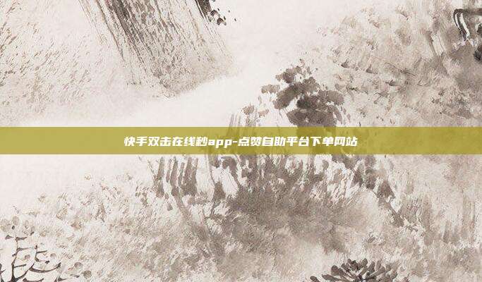 快手双击在线秒app-点赞自助平台下单网站