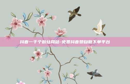 抖音一千个粉丝网站-免费抖音赞自助下单平台