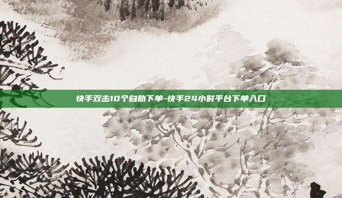 快手双击10个自助下单-快手24小时平台下单入口